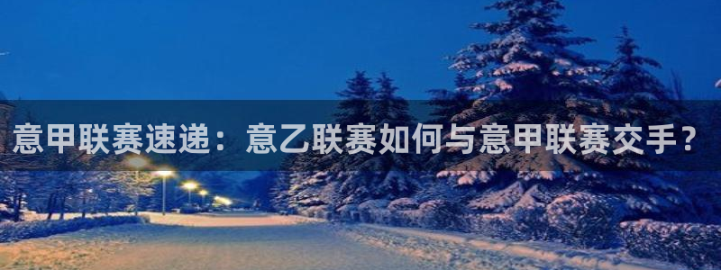 意甲联赛速递：意乙联赛如何与意甲联赛交手？