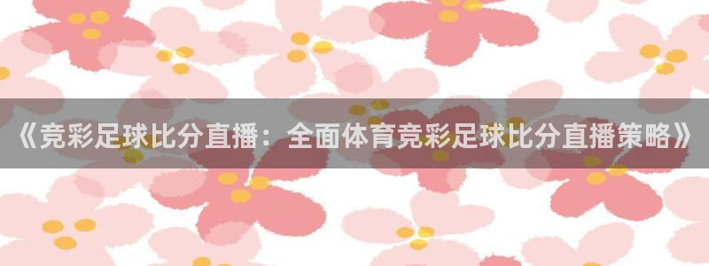 《竞彩足球比分直播：全面体育竞彩足球比分直播策略》
